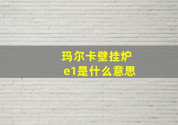 玛尔卡壁挂炉e1是什么意思