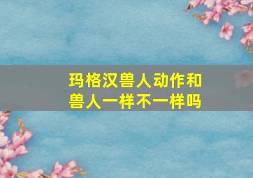 玛格汉兽人动作和兽人一样不一样吗