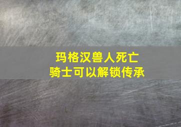 玛格汉兽人死亡骑士可以解锁传承