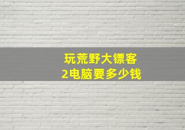 玩荒野大镖客2电脑要多少钱