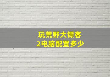 玩荒野大镖客2电脑配置多少