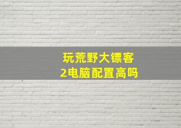 玩荒野大镖客2电脑配置高吗