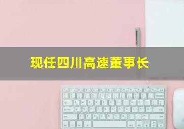 现任四川高速董事长