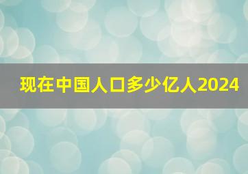 现在中国人口多少亿人2024