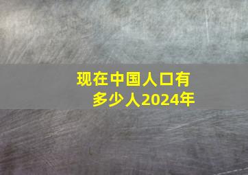 现在中国人口有多少人2024年