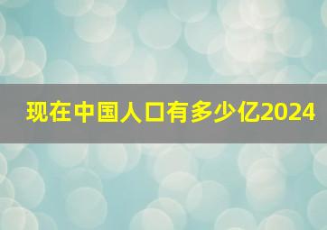 现在中国人口有多少亿2024