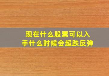 现在什么股票可以入手什么时候会超跌反弹