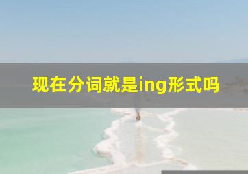 现在分词就是ing形式吗