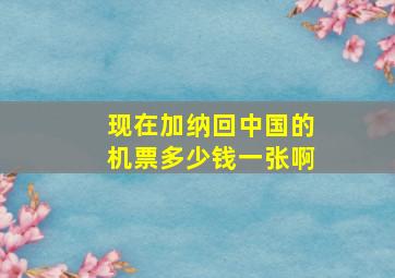 现在加纳回中国的机票多少钱一张啊