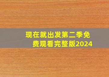 现在就出发第二季免费观看完整版2024