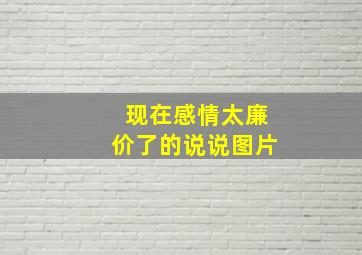 现在感情太廉价了的说说图片