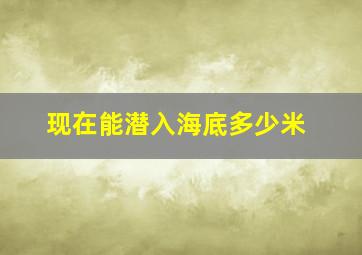 现在能潜入海底多少米