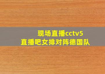 现场直播cctv5直播吧女排对阵德国队