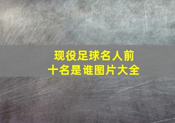 现役足球名人前十名是谁图片大全