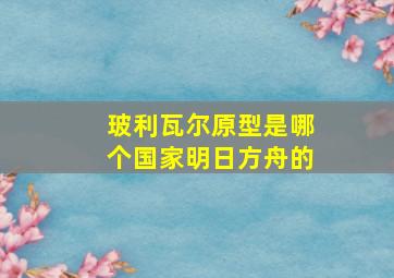 玻利瓦尔原型是哪个国家明日方舟的