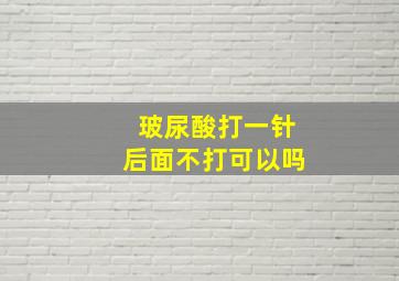 玻尿酸打一针后面不打可以吗