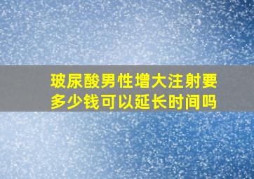 玻尿酸男性增大注射要多少钱可以延长时间吗