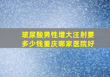 玻尿酸男性增大注射要多少钱重庆哪家医院好