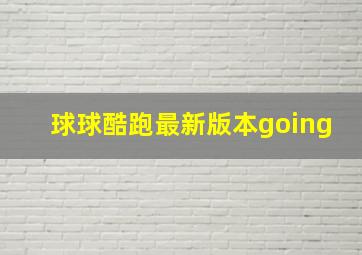 球球酷跑最新版本going