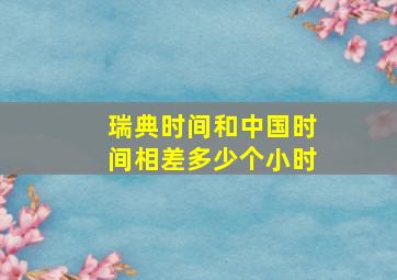 瑞典时间和中国时间相差多少个小时