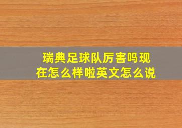 瑞典足球队厉害吗现在怎么样啦英文怎么说