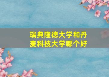 瑞典隆徳大学和丹麦科技大学哪个好