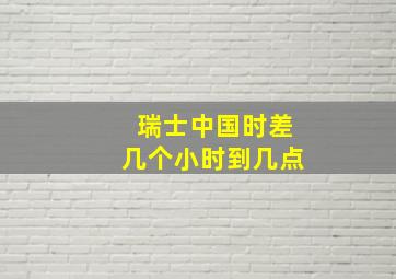 瑞士中国时差几个小时到几点