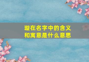 璇在名字中的含义和寓意是什么意思