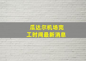 瓜达尔机场完工时间最新消息