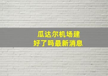 瓜达尔机场建好了吗最新消息