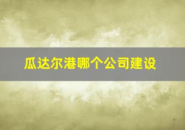 瓜达尔港哪个公司建设