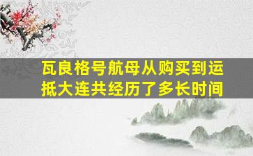 瓦良格号航母从购买到运抵大连共经历了多长时间