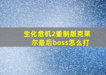 生化危机2重制版克莱尔最后boss怎么打