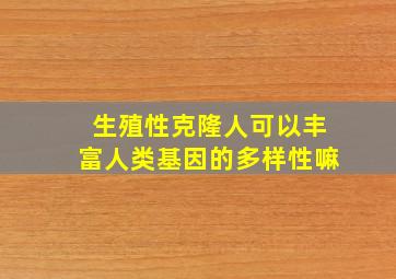 生殖性克隆人可以丰富人类基因的多样性嘛