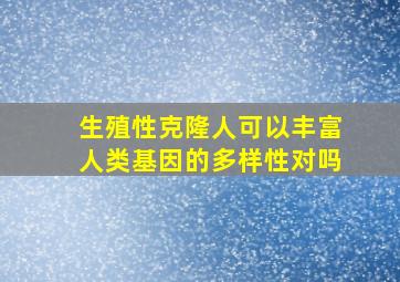 生殖性克隆人可以丰富人类基因的多样性对吗