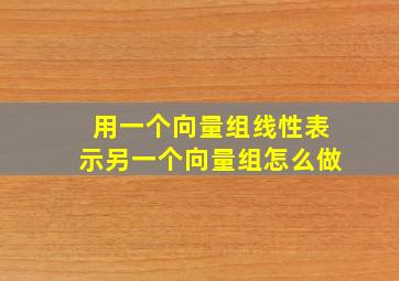 用一个向量组线性表示另一个向量组怎么做