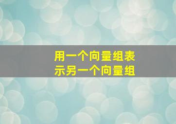 用一个向量组表示另一个向量组