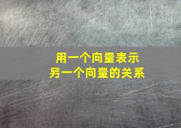 用一个向量表示另一个向量的关系