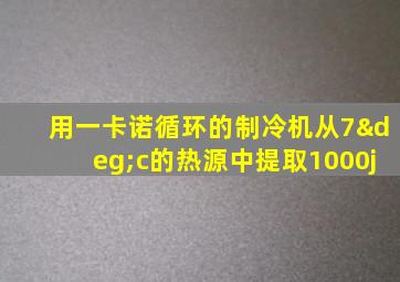 用一卡诺循环的制冷机从7°c的热源中提取1000j