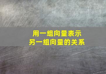 用一组向量表示另一组向量的关系