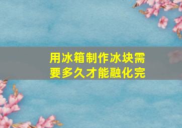 用冰箱制作冰块需要多久才能融化完