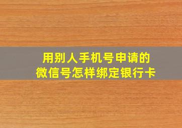 用别人手机号申请的微信号怎样绑定银行卡