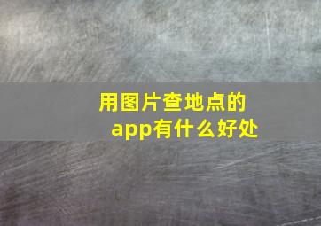 用图片查地点的app有什么好处