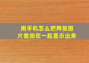 用手机怎么把两张图片叠加在一起显示出来