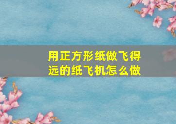 用正方形纸做飞得远的纸飞机怎么做