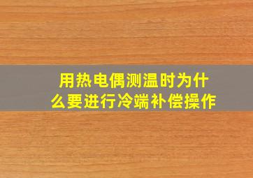 用热电偶测温时为什么要进行冷端补偿操作