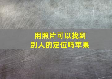 用照片可以找到别人的定位吗苹果