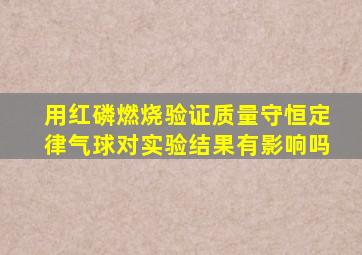 用红磷燃烧验证质量守恒定律气球对实验结果有影响吗