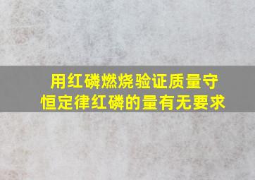 用红磷燃烧验证质量守恒定律红磷的量有无要求