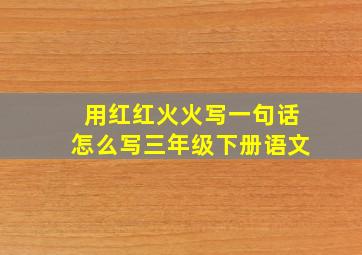 用红红火火写一句话怎么写三年级下册语文